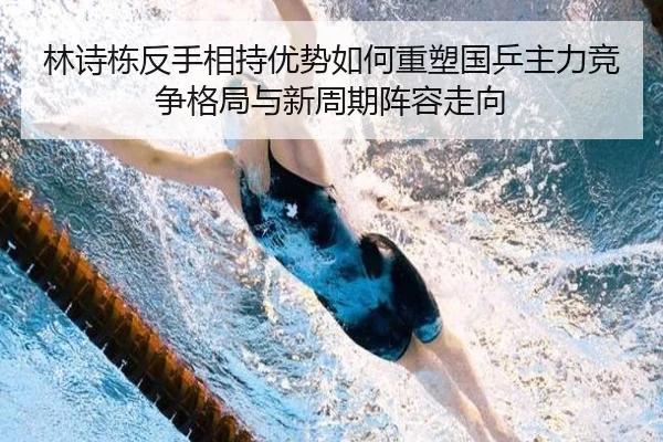 林诗栋反手相持优势如何重塑国乒主力竞争格局与新周期阵容走向